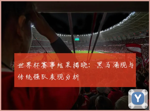 世界杯赛事结果揭晓：黑马涌现与传统强队表现分析