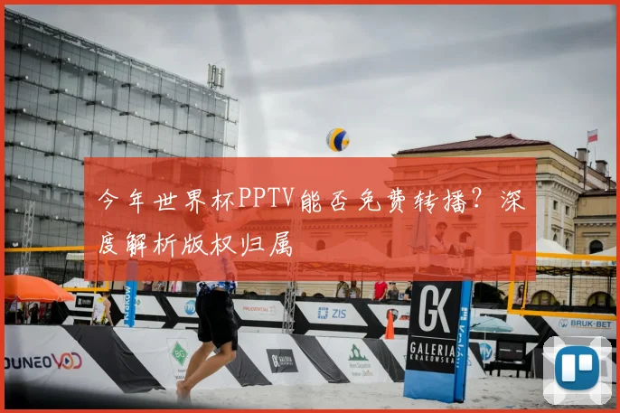 今年世界杯PPTV能否免费转播?深度解析版权归属