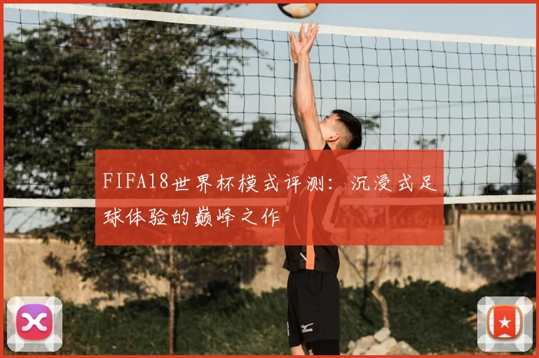 FIFA18世界杯模式评测:沉浸式足球体验的巅峰之作