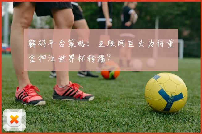 解码平台策略：互联网巨头为何重金押注世界杯转播？